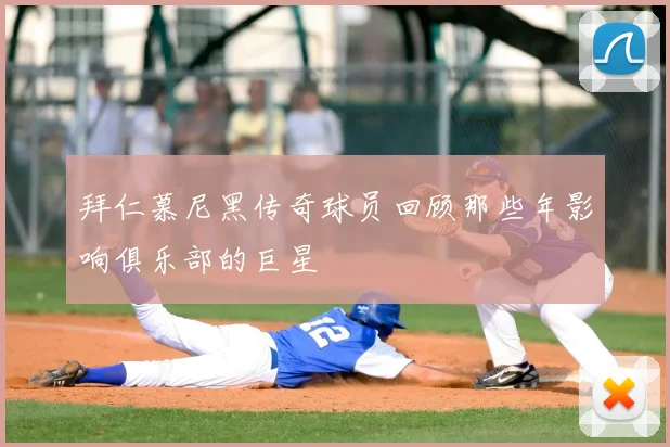 拜仁慕尼黑传奇球员回顾那些年影响俱乐部的巨星