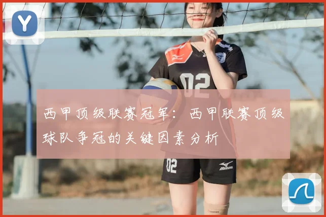 西甲顶级联赛冠军：西甲联赛顶级球队争冠的关键因素分析