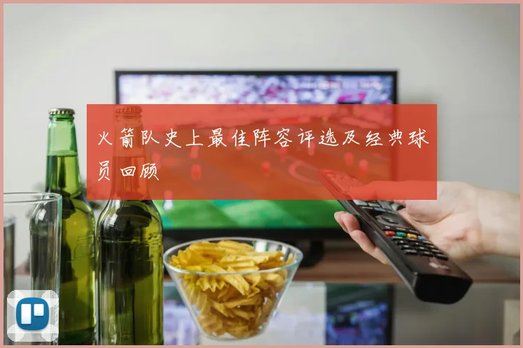 火箭队史上最佳阵容评选及经典球员回顾